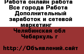 Работа онлайн работа - Все города Работа » Дополнительный заработок и сетевой маркетинг   . Челябинская обл.,Чебаркуль г.